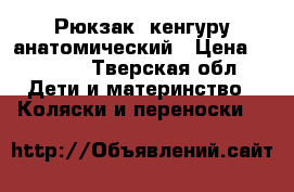 Рюкзак -кенгуру анатомический › Цена ­ 1 200 - Тверская обл. Дети и материнство » Коляски и переноски   